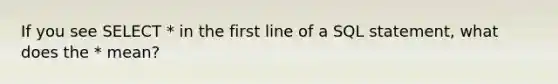 If you see SELECT * in the first line of a SQL statement, what does the * mean?