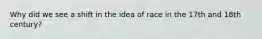 Why did we see a shift in the idea of race in the 17th and 18th century?