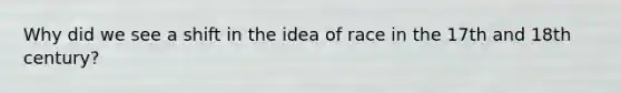 Why did we see a shift in the idea of race in the 17th and 18th century?