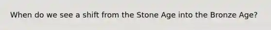 When do we see a shift from the Stone Age into the Bronze Age?