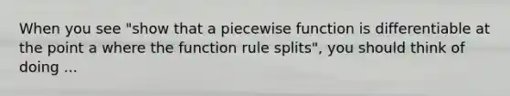 When you see "show that a piecewise function is differentiable at the point a where the function rule splits", you should think of doing ...