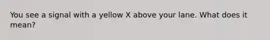 You see a signal with a yellow X above your lane. What does it mean?