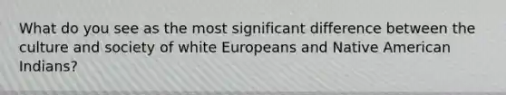 What do you see as the most significant difference between the culture and society of white Europeans and Native American Indians?