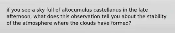 if you see a sky full of altocumulus castellanus in the late afternoon, what does this observation tell you about the stability of the atmosphere where the clouds have formed?