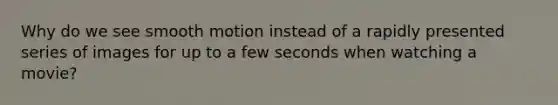 Why do we see smooth motion instead of a rapidly presented series of images for up to a few seconds when watching a movie?