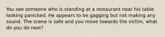 You see someone who is standing at a restaurant near his table looking panicked. He appears to be gagging but not making any sound. The scene is safe and you move towards the victim, what do you do next?