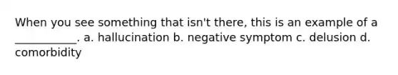 When you see something that isn't there, this is an example of a ___________. a. hallucination b. negative symptom c. delusion d. comorbidity
