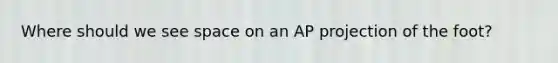 Where should we see space on an AP projection of the foot?