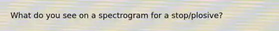 What do you see on a spectrogram for a stop/plosive?