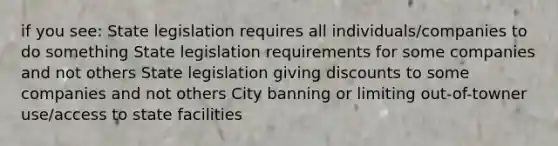 if you see: State legislation requires all individuals/companies to do something State legislation requirements for some companies and not others State legislation giving discounts to some companies and not others City banning or limiting out-of-towner use/access to state facilities