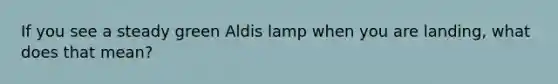 If you see a steady green Aldis lamp when you are landing, what does that mean?