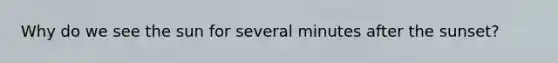 Why do we see the sun for several minutes after the sunset?