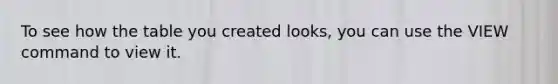 To see how the table you created looks, you can use the VIEW command to view it.