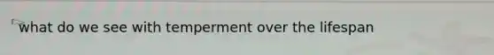 what do we see with temperment over the lifespan