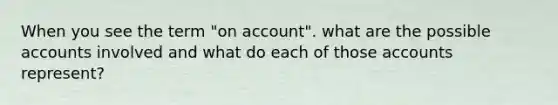 When you see the term "on account". what are the possible accounts involved and what do each of those accounts represent?