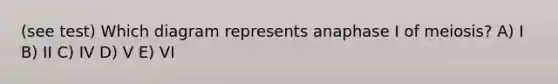 (see test) Which diagram represents anaphase I of meiosis? A) I B) II C) IV D) V E) VI