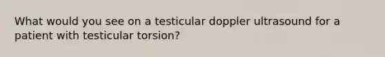 What would you see on a testicular doppler ultrasound for a patient with testicular torsion?