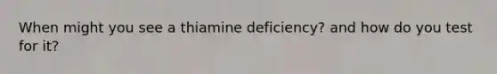 When might you see a thiamine deficiency? and how do you test for it?