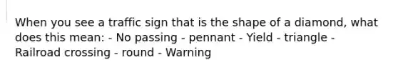 When you see a traffic sign that is the shape of a diamond, what does this mean: - No passing - pennant - Yield - triangle - Railroad crossing - round - Warning