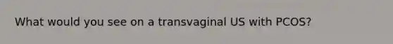 What would you see on a transvaginal US with PCOS?