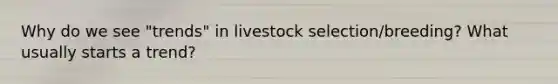 Why do we see "trends" in livestock selection/breeding? What usually starts a trend?