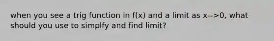 when you see a trig function in f(x) and a limit as x-->0, what should you use to simplfy and find limit?