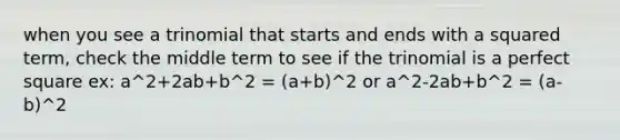 when you see a trinomial that starts and ends with a squared term, check the middle term to see if the trinomial is a perfect square ex: a^2+2ab+b^2 = (a+b)^2 or a^2-2ab+b^2 = (a-b)^2