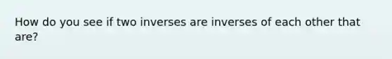 How do you see if two inverses are inverses of each other that are?