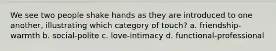 We see two people shake hands as they are introduced to one another, illustrating which category of touch? a. friendship-warmth b. social-polite c. love-intimacy d. functional-professional