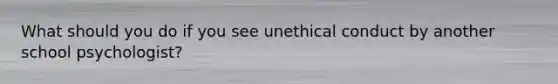 What should you do if you see unethical conduct by another school psychologist?