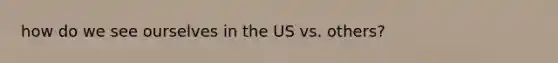 how do we see ourselves in the US vs. others?