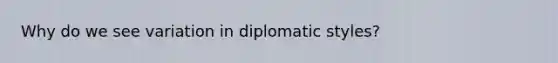 Why do we see variation in diplomatic styles?