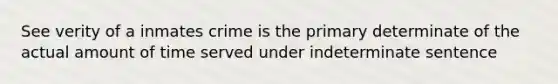 See verity of a inmates crime is the primary determinate of the actual amount of time served under indeterminate sentence