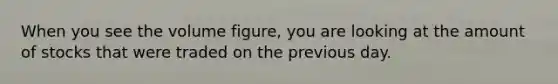 When you see the volume figure, you are looking at the amount of stocks that were traded on the previous day.