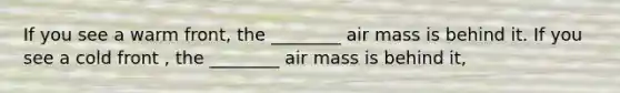 If you see a warm front, the ________ air mass is behind it. If you see a cold front , the ________ air mass is behind it,