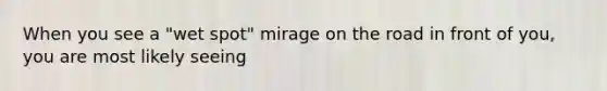 When you see a "wet spot" mirage on the road in front of you, you are most likely seeing