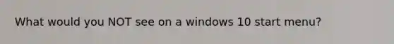 What would you NOT see on a windows 10 start menu?
