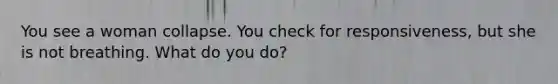 You see a woman collapse. You check for responsiveness, but she is not breathing. What do you do?