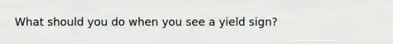 What should you do when you see a yield sign?