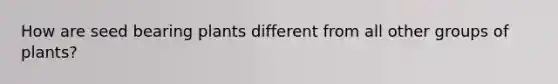 How are seed bearing plants different from all other groups of plants?