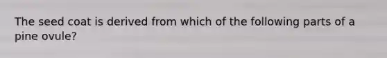 The seed coat is derived from which of the following parts of a pine ovule?