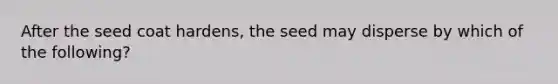 After the seed coat hardens, the seed may disperse by which of the following?