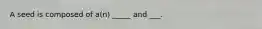 A seed is composed of a(n) _____ and ___.
