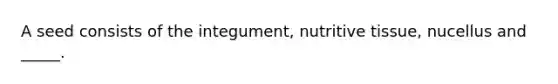 A seed consists of the integument, nutritive tissue, nucellus and _____.