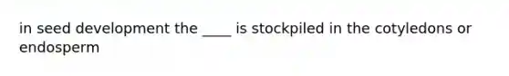 in seed development the ____ is stockpiled in the cotyledons or endosperm