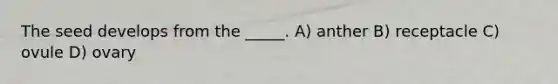 The seed develops from the _____. A) anther B) receptacle C) ovule D) ovary