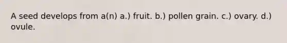 A seed develops from a(n) a.) fruit. b.) pollen grain. c.) ovary. d.) ovule.