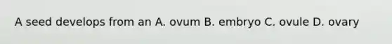 A seed develops from an A. ovum B. embryo C. ovule D. ovary