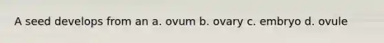 A seed develops from an a. ovum b. ovary c. embryo d. ovule