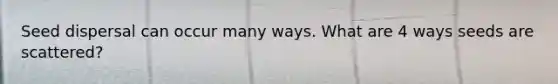 Seed dispersal can occur many ways. What are 4 ways seeds are scattered?